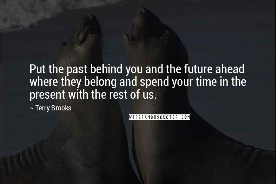 Terry Brooks Quotes: Put the past behind you and the future ahead where they belong and spend your time in the present with the rest of us.