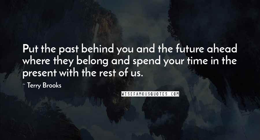 Terry Brooks Quotes: Put the past behind you and the future ahead where they belong and spend your time in the present with the rest of us.