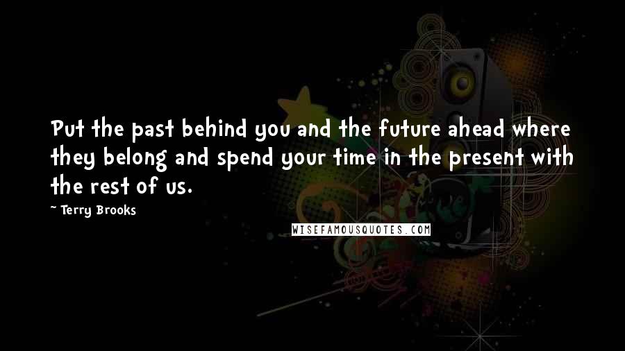 Terry Brooks Quotes: Put the past behind you and the future ahead where they belong and spend your time in the present with the rest of us.