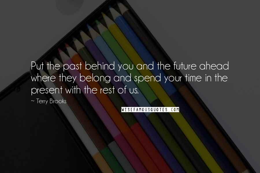 Terry Brooks Quotes: Put the past behind you and the future ahead where they belong and spend your time in the present with the rest of us.