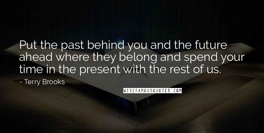 Terry Brooks Quotes: Put the past behind you and the future ahead where they belong and spend your time in the present with the rest of us.