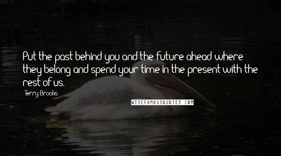 Terry Brooks Quotes: Put the past behind you and the future ahead where they belong and spend your time in the present with the rest of us.