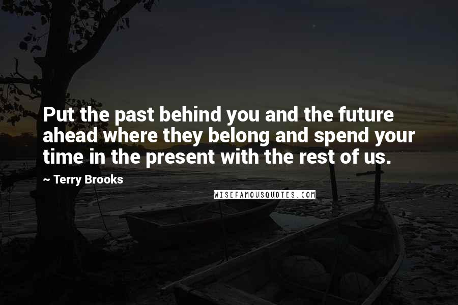 Terry Brooks Quotes: Put the past behind you and the future ahead where they belong and spend your time in the present with the rest of us.