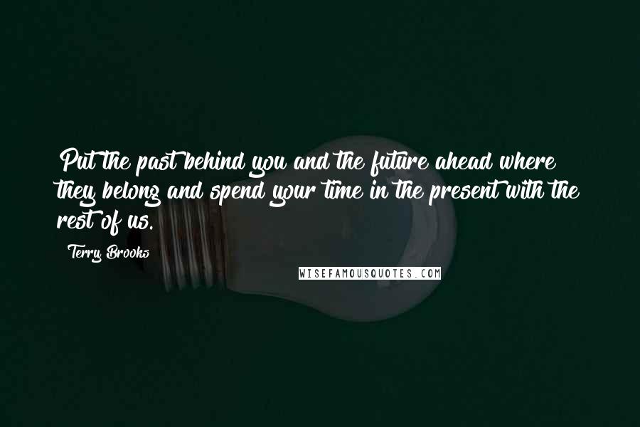 Terry Brooks Quotes: Put the past behind you and the future ahead where they belong and spend your time in the present with the rest of us.