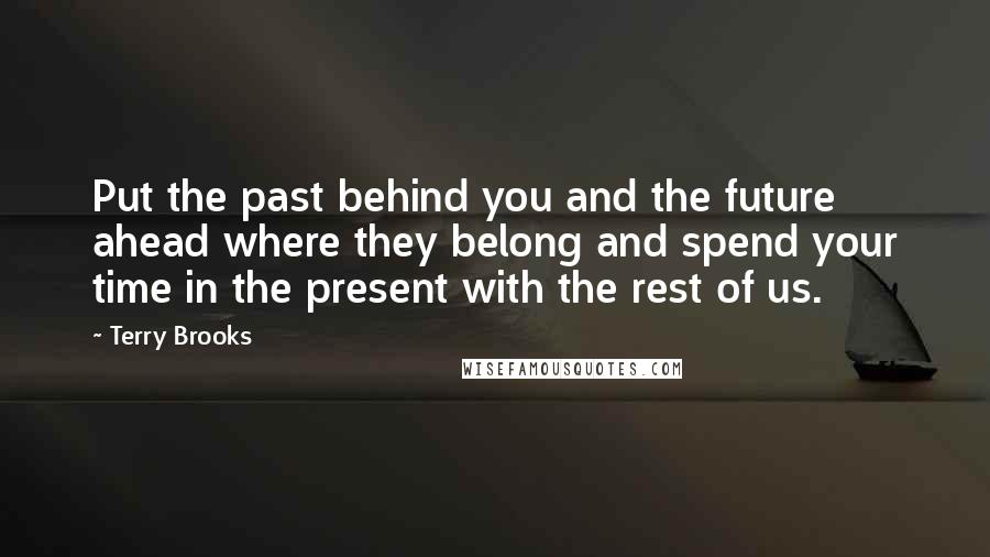 Terry Brooks Quotes: Put the past behind you and the future ahead where they belong and spend your time in the present with the rest of us.