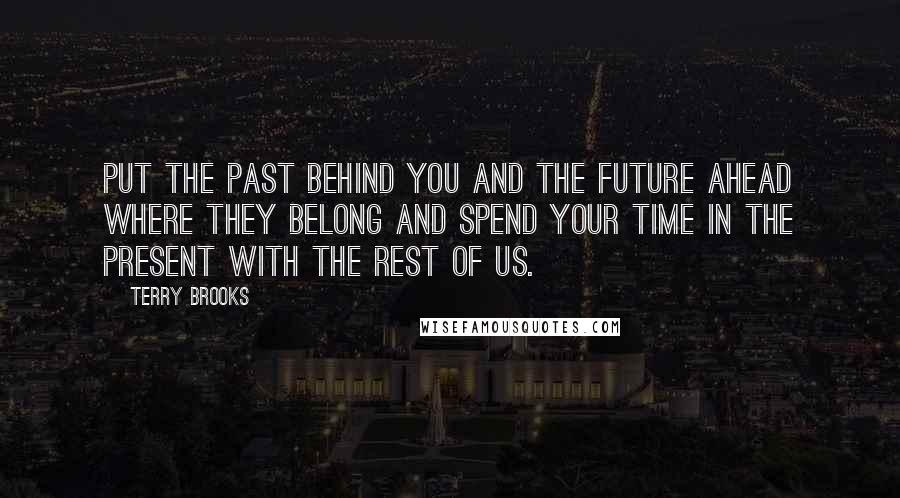 Terry Brooks Quotes: Put the past behind you and the future ahead where they belong and spend your time in the present with the rest of us.