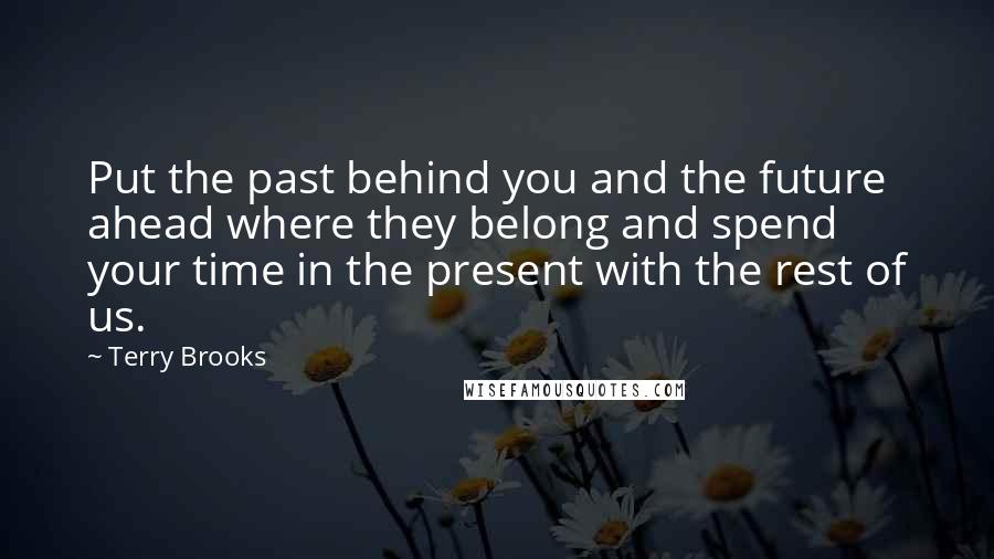 Terry Brooks Quotes: Put the past behind you and the future ahead where they belong and spend your time in the present with the rest of us.