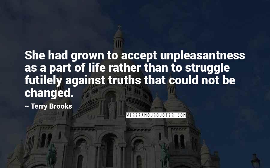 Terry Brooks Quotes: She had grown to accept unpleasantness as a part of life rather than to struggle futilely against truths that could not be changed.