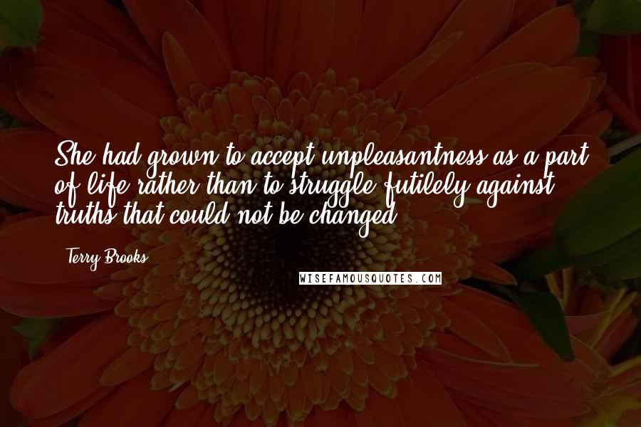 Terry Brooks Quotes: She had grown to accept unpleasantness as a part of life rather than to struggle futilely against truths that could not be changed.