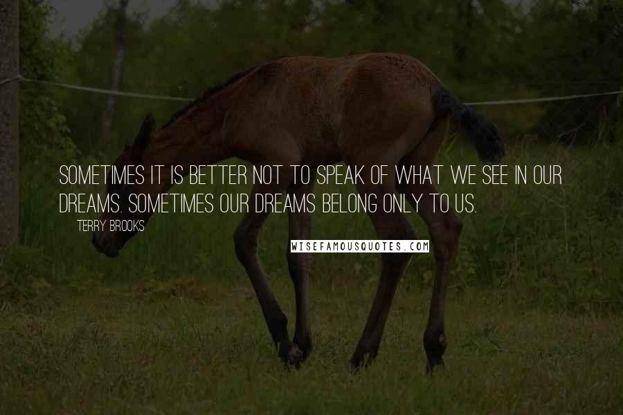 Terry Brooks Quotes: Sometimes it is better not to speak of what we see in our dreams. Sometimes our dreams belong only to us.