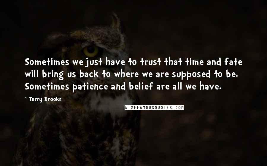 Terry Brooks Quotes: Sometimes we just have to trust that time and fate will bring us back to where we are supposed to be. Sometimes patience and belief are all we have.