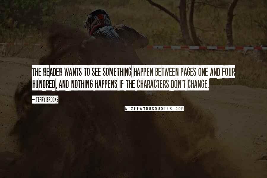 Terry Brooks Quotes: The reader wants to see something happen between pages one and four hundred, and nothing happens if the characters don't change.