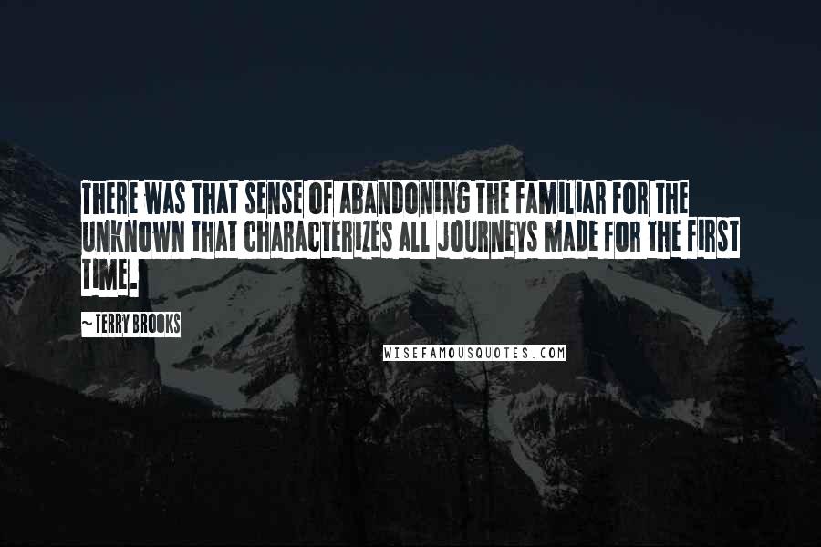 Terry Brooks Quotes: There was that sense of abandoning the familiar for the unknown that characterizes all journeys made for the first time.