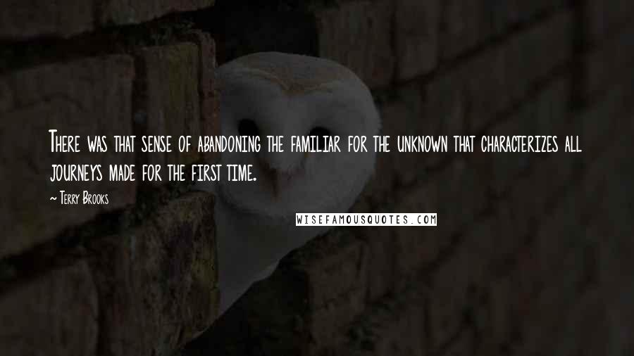 Terry Brooks Quotes: There was that sense of abandoning the familiar for the unknown that characterizes all journeys made for the first time.