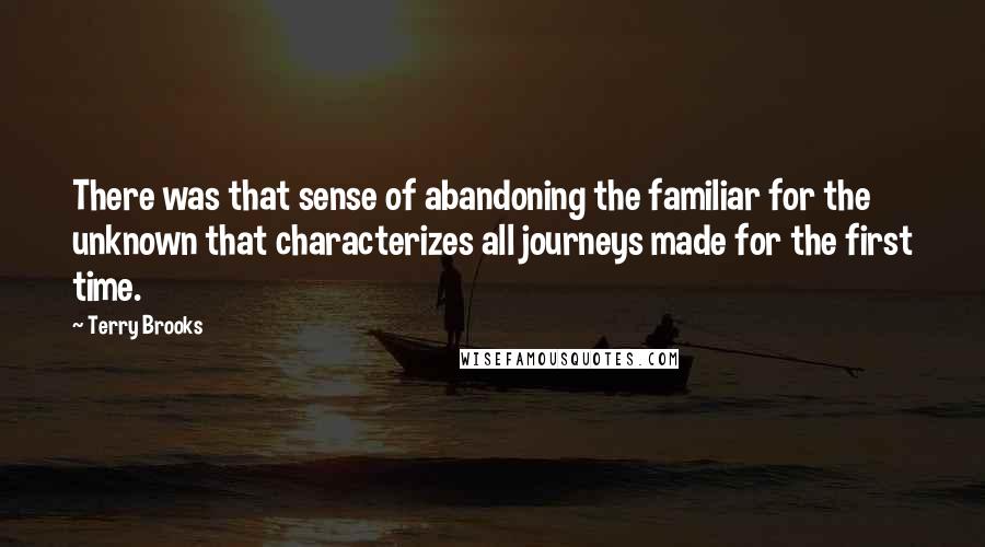 Terry Brooks Quotes: There was that sense of abandoning the familiar for the unknown that characterizes all journeys made for the first time.