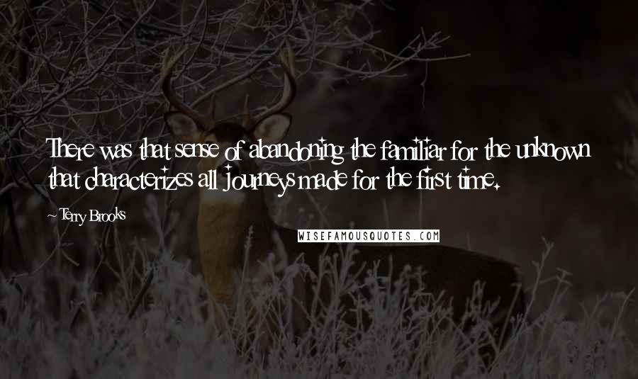 Terry Brooks Quotes: There was that sense of abandoning the familiar for the unknown that characterizes all journeys made for the first time.