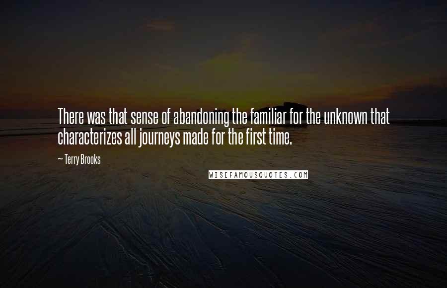 Terry Brooks Quotes: There was that sense of abandoning the familiar for the unknown that characterizes all journeys made for the first time.