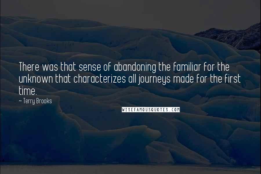 Terry Brooks Quotes: There was that sense of abandoning the familiar for the unknown that characterizes all journeys made for the first time.