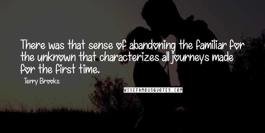 Terry Brooks Quotes: There was that sense of abandoning the familiar for the unknown that characterizes all journeys made for the first time.