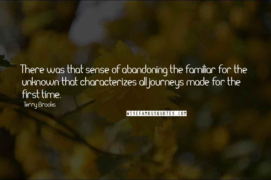 Terry Brooks Quotes: There was that sense of abandoning the familiar for the unknown that characterizes all journeys made for the first time.