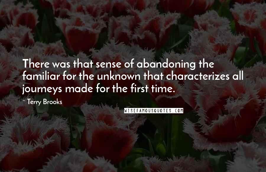 Terry Brooks Quotes: There was that sense of abandoning the familiar for the unknown that characterizes all journeys made for the first time.