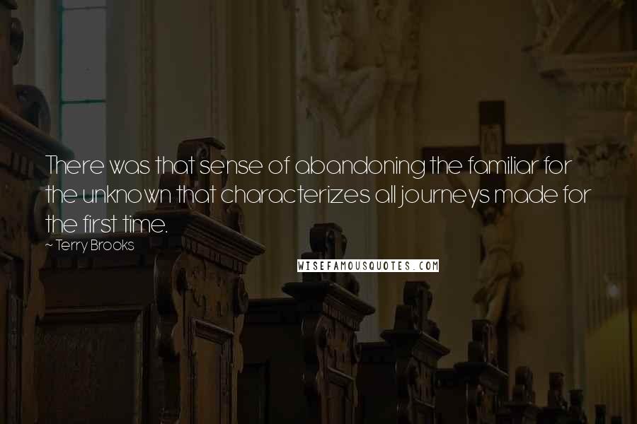 Terry Brooks Quotes: There was that sense of abandoning the familiar for the unknown that characterizes all journeys made for the first time.