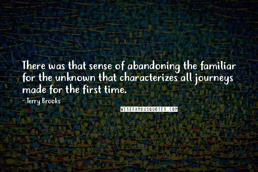 Terry Brooks Quotes: There was that sense of abandoning the familiar for the unknown that characterizes all journeys made for the first time.