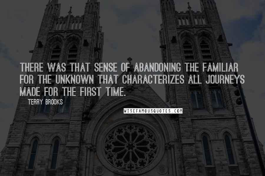 Terry Brooks Quotes: There was that sense of abandoning the familiar for the unknown that characterizes all journeys made for the first time.