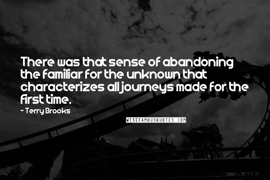 Terry Brooks Quotes: There was that sense of abandoning the familiar for the unknown that characterizes all journeys made for the first time.