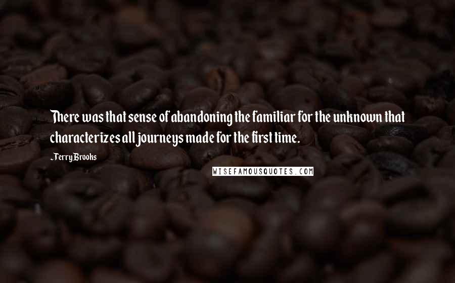 Terry Brooks Quotes: There was that sense of abandoning the familiar for the unknown that characterizes all journeys made for the first time.