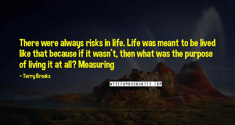 Terry Brooks Quotes: There were always risks in life. Life was meant to be lived like that because if it wasn't, then what was the purpose of living it at all? Measuring