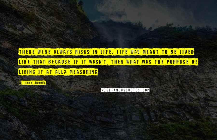 Terry Brooks Quotes: There were always risks in life. Life was meant to be lived like that because if it wasn't, then what was the purpose of living it at all? Measuring