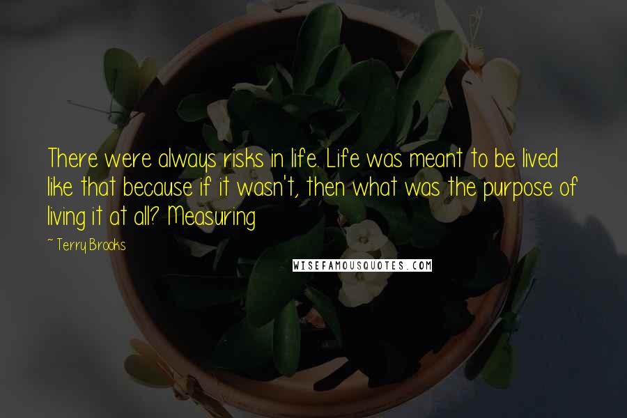 Terry Brooks Quotes: There were always risks in life. Life was meant to be lived like that because if it wasn't, then what was the purpose of living it at all? Measuring