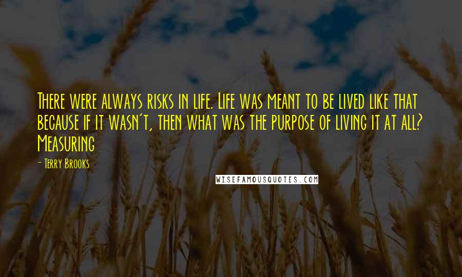 Terry Brooks Quotes: There were always risks in life. Life was meant to be lived like that because if it wasn't, then what was the purpose of living it at all? Measuring