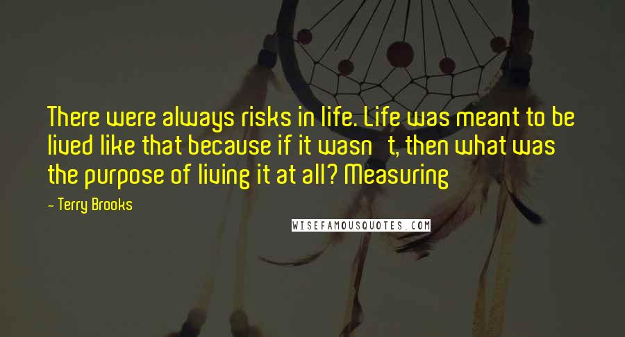 Terry Brooks Quotes: There were always risks in life. Life was meant to be lived like that because if it wasn't, then what was the purpose of living it at all? Measuring