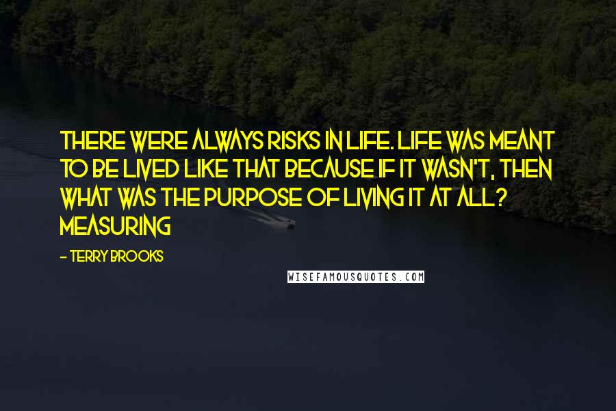 Terry Brooks Quotes: There were always risks in life. Life was meant to be lived like that because if it wasn't, then what was the purpose of living it at all? Measuring