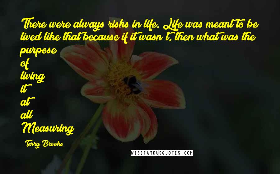 Terry Brooks Quotes: There were always risks in life. Life was meant to be lived like that because if it wasn't, then what was the purpose of living it at all? Measuring