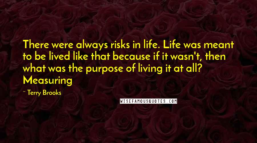 Terry Brooks Quotes: There were always risks in life. Life was meant to be lived like that because if it wasn't, then what was the purpose of living it at all? Measuring