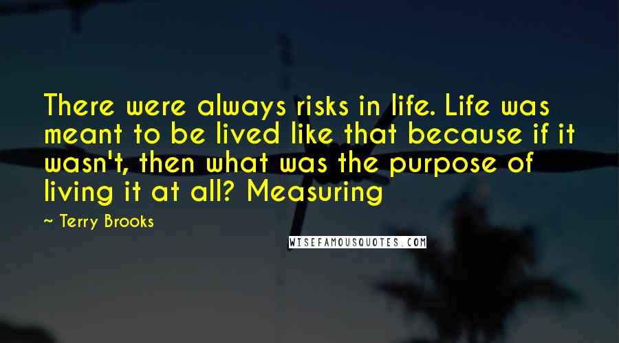 Terry Brooks Quotes: There were always risks in life. Life was meant to be lived like that because if it wasn't, then what was the purpose of living it at all? Measuring