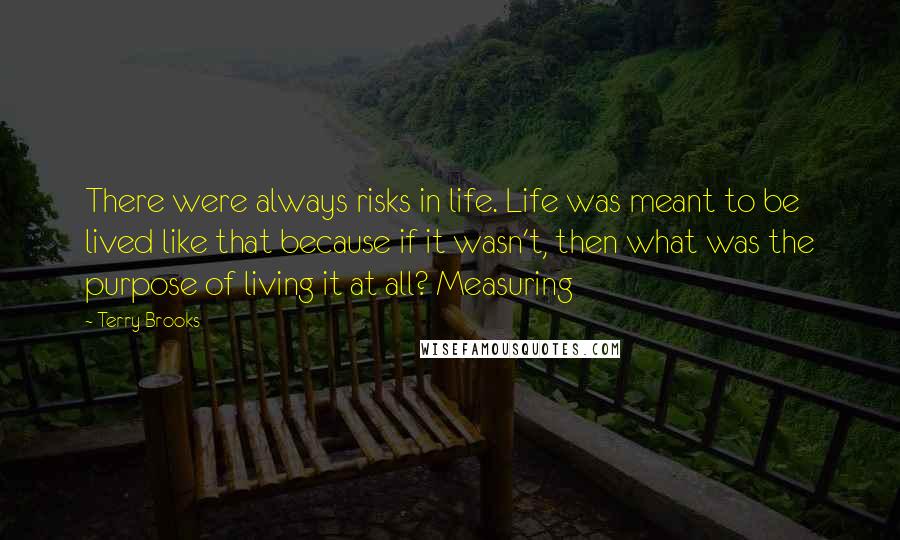 Terry Brooks Quotes: There were always risks in life. Life was meant to be lived like that because if it wasn't, then what was the purpose of living it at all? Measuring