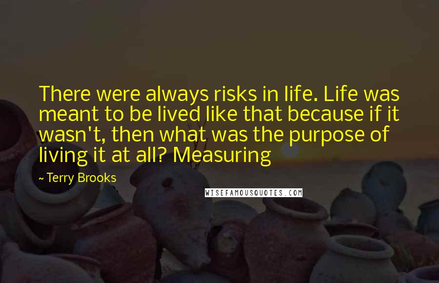 Terry Brooks Quotes: There were always risks in life. Life was meant to be lived like that because if it wasn't, then what was the purpose of living it at all? Measuring