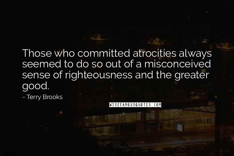 Terry Brooks Quotes: Those who committed atrocities always seemed to do so out of a misconceived sense of righteousness and the greater good.