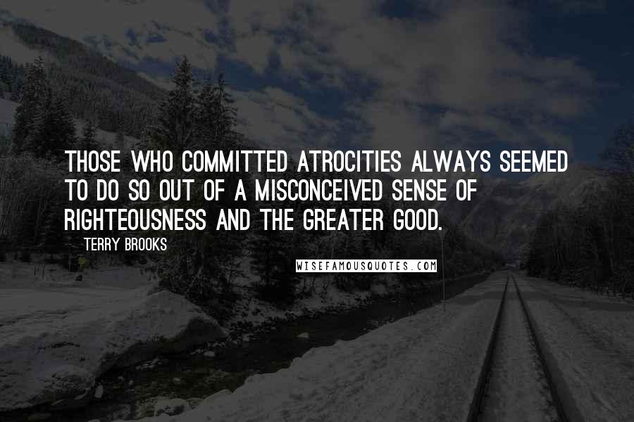 Terry Brooks Quotes: Those who committed atrocities always seemed to do so out of a misconceived sense of righteousness and the greater good.