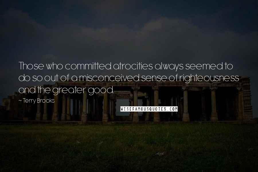 Terry Brooks Quotes: Those who committed atrocities always seemed to do so out of a misconceived sense of righteousness and the greater good.