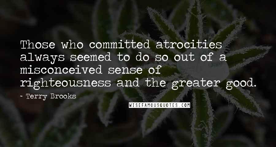 Terry Brooks Quotes: Those who committed atrocities always seemed to do so out of a misconceived sense of righteousness and the greater good.