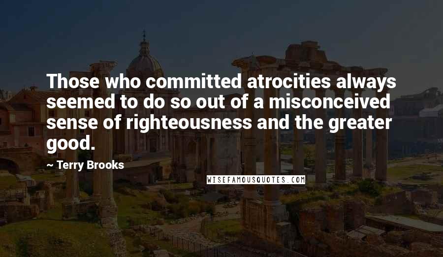 Terry Brooks Quotes: Those who committed atrocities always seemed to do so out of a misconceived sense of righteousness and the greater good.