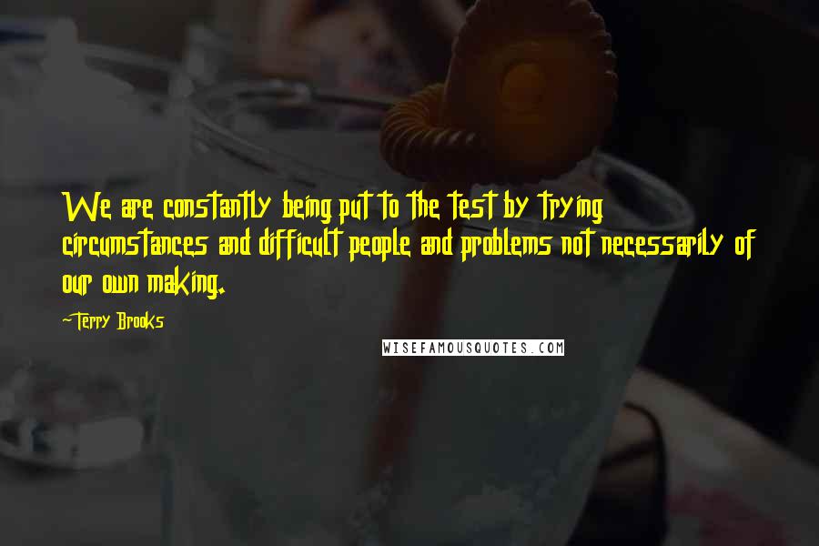 Terry Brooks Quotes: We are constantly being put to the test by trying circumstances and difficult people and problems not necessarily of our own making.