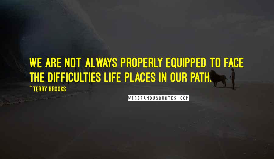 Terry Brooks Quotes: We are not always properly equipped to face the difficulties life places in our path.