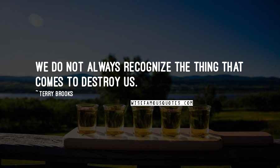 Terry Brooks Quotes: We do not always recognize the thing that comes to destroy us.