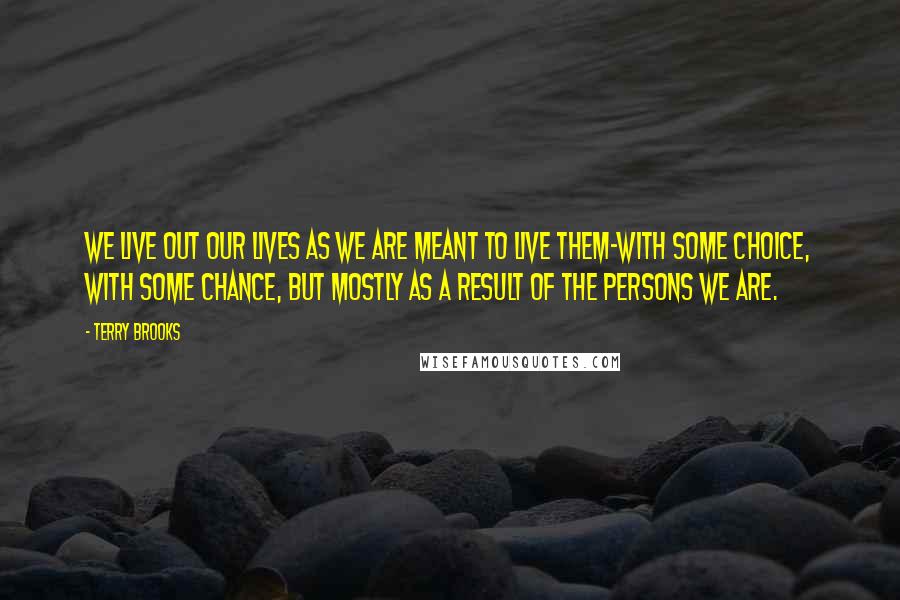 Terry Brooks Quotes: We live out our lives as we are meant to live them-with some choice, with some chance, but mostly as a result of the persons we are.